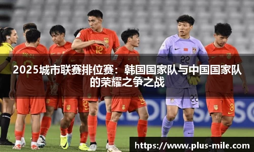 2025城市联赛排位赛：韩国国家队与中国国家队的荣耀之争之战