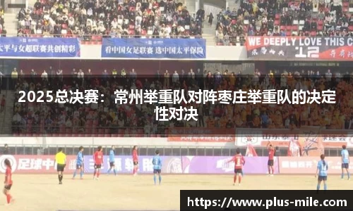 2025总决赛：常州举重队对阵枣庄举重队的决定性对决